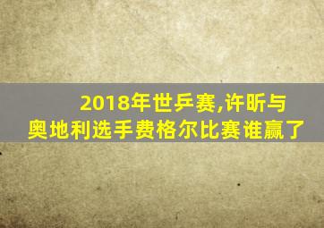 2018年世乒赛,许昕与奥地利选手费格尔比赛谁赢了