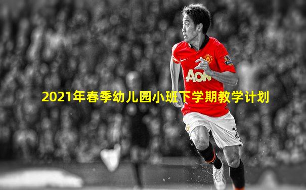 2021年春季幼儿园小班下学期教学计划