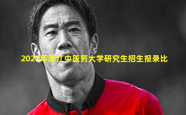 2021年浙江中医药大学研究生招生报录比