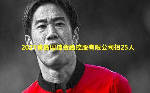 2021青岛国信金融控股有限公司招25人