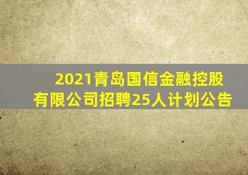 2021青岛国信金融控股有限公司招聘25人计划公告