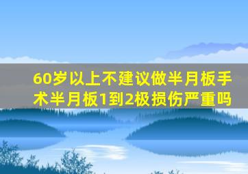 60岁以上不建议做半月板手术半月板1到2极损伤严重吗