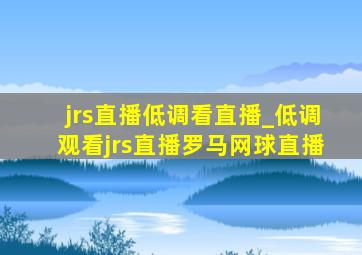 jrs直播低调看直播_低调观看jrs直播罗马网球直播