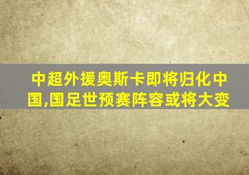 中超外援奥斯卡即将归化中国,国足世预赛阵容或将大变
