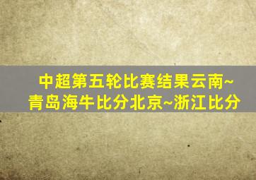 中超第五轮比赛结果云南~青岛海牛比分北京~浙江比分