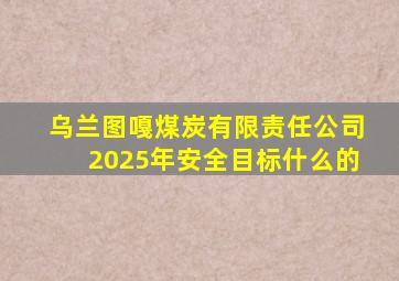 乌兰图嘎煤炭有限责任公司2025年安全目标什么的