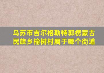 乌苏市吉尔格勒特郭楞蒙古民族乡榆树村属于哪个街道