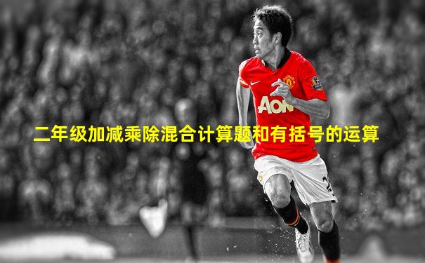 二年级加减乘除混合计算题和有括号的运算