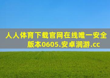 人人体育下载官网在线唯一安全版本0605.安卓润游.cc