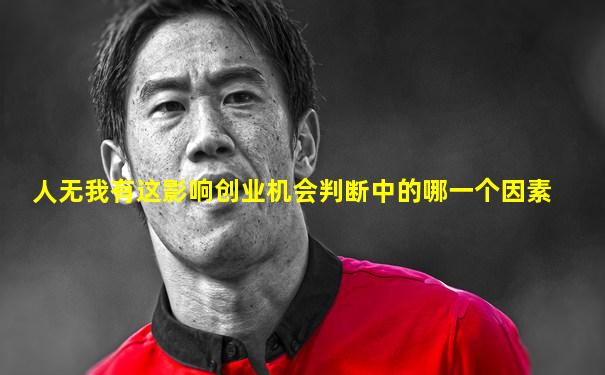 人无我有这影响创业机会判断中的哪一个因素