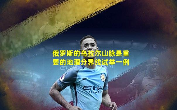 俄罗斯的乌拉尔山脉是重要的地理分界线试举一例