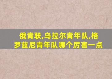 俄青联,乌拉尔青年队,格罗兹尼青年队哪个厉害一点