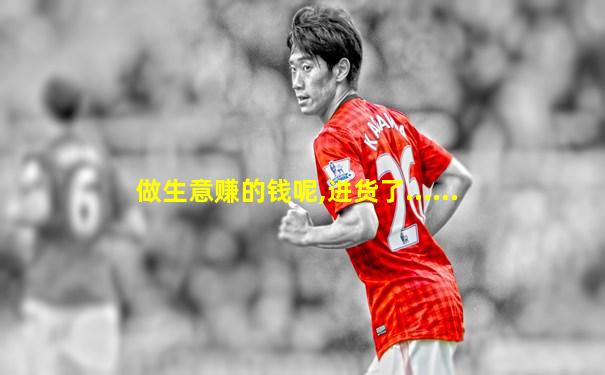 做生意赚的钱呢,进货了......