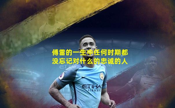 傅雷的一生中任何时期都没忘记对什么的忠诚的人