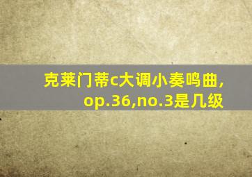 克莱门蒂c大调小奏鸣曲,op.36,no.3是几级