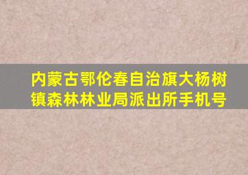 内蒙古鄂伦春自治旗大杨树镇森林林业局派出所手机号
