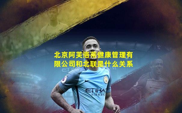 北京阿芙洛蒂健康管理有限公司和北联是什么关系
