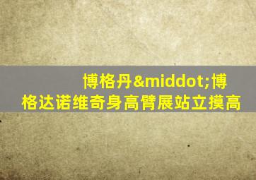 博格丹·博格达诺维奇身高臂展站立摸高
