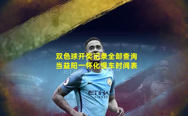 双色球开奖记录全部查询当益阳一怀化慢车时间表