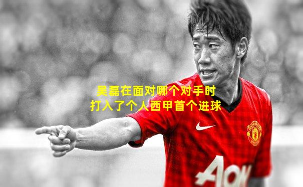吴磊在面对哪个对手时打入了个人西甲首个进球