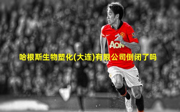 哈根斯生物塑化(大连)有限公司倒闭了吗