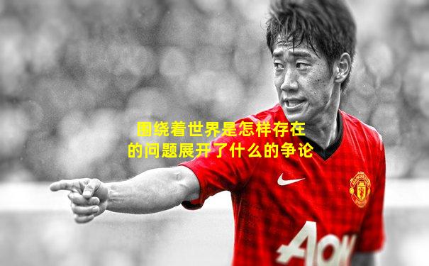 围绕着世界是怎样存在的问题展开了什么的争论
