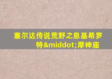 塞尔达传说荒野之息基希罗特·摩神庙