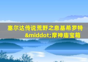 塞尔达传说荒野之息基希罗特·摩神庙宝箱