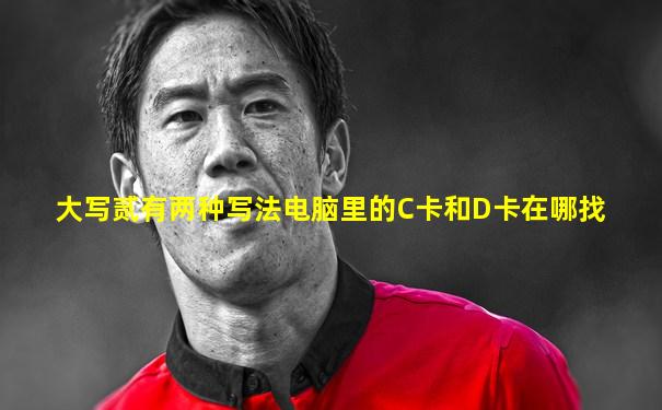 大写贰有两种写法电脑里的C卡和D卡在哪找