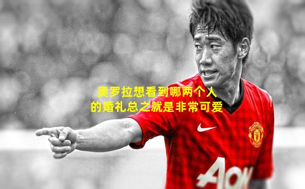 奥罗拉想看到哪两个人的婚礼总之就是非常可爱