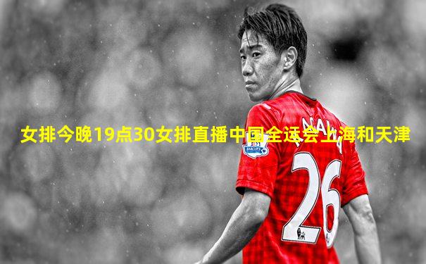 女排今晚19点30女排直播中国全运会上海和天津