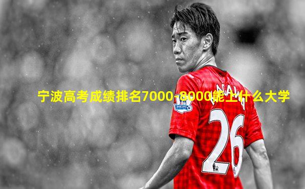 宁波高考成绩排名7000-8000能上什么大学