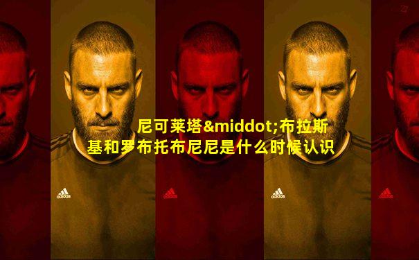 尼可莱塔·布拉斯基和罗布托布尼尼是什么时候认识的