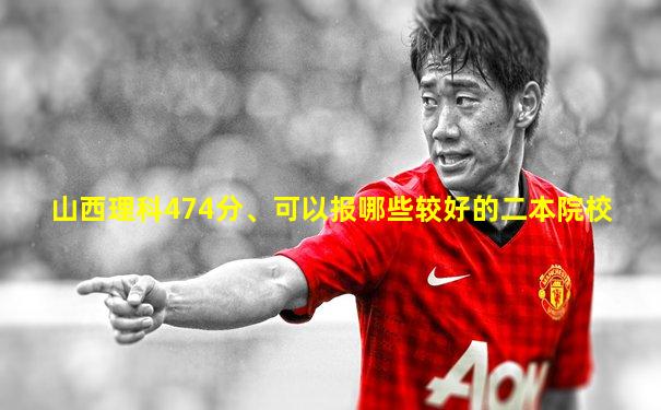 山西理科474分、可以报哪些较好的二本院校
