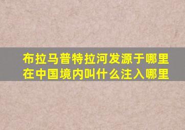 布拉马普特拉河发源于哪里在中国境内叫什么注入哪里
