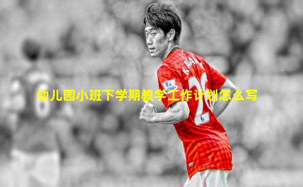 幼儿园小班下学期教学工作计划怎么写