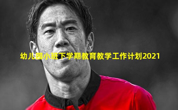 幼儿园小班下学期教育教学工作计划2021