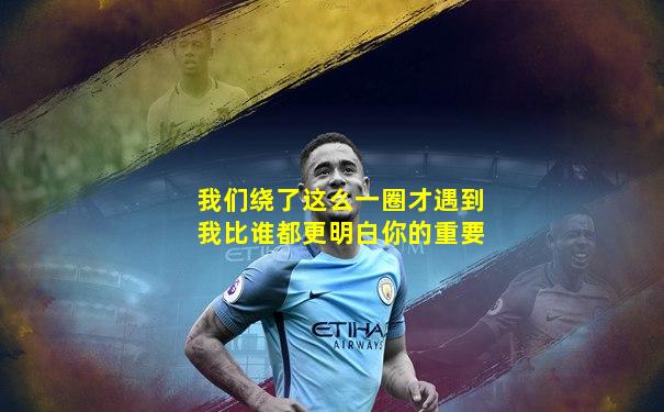 我们绕了这么一圈才遇到我比谁都更明白你的重要