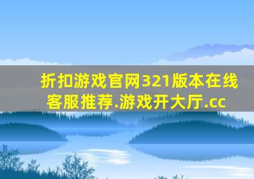 折扣游戏官网321版本在线客服推荐.游戏开大厅.cc