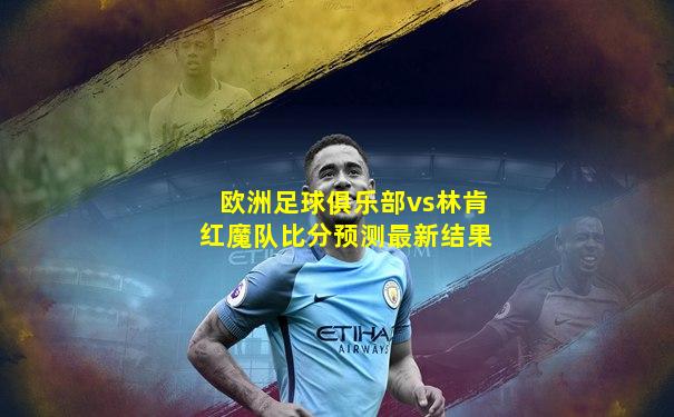 欧洲足球俱乐部vs林肯红魔队比分预测最新结果