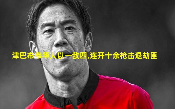 津巴布韦华人以一敌四,连开十余枪击退劫匪