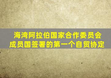 海湾阿拉伯国家合作委员会成员国签署的第一个自贸协定