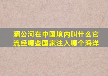湄公河在中国境内叫什么它流经哪些国家注入哪个海洋
