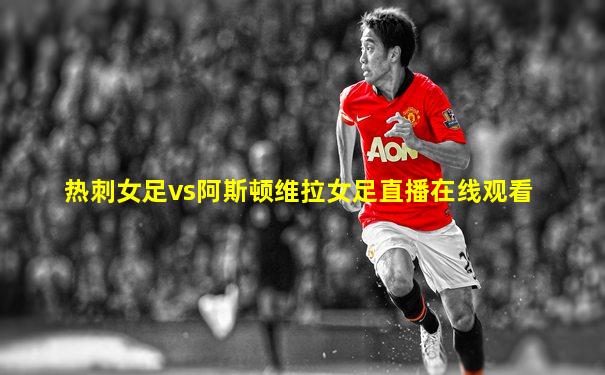 热刺女足vs阿斯顿维拉女足直播在线观看