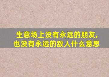 生意场上没有永远的朋友,也没有永远的敌人什么意思