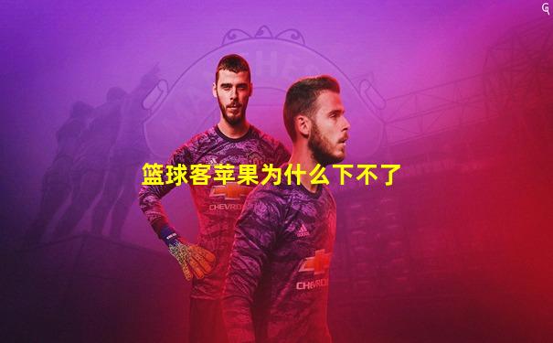 篮球客苹果为什么下不了