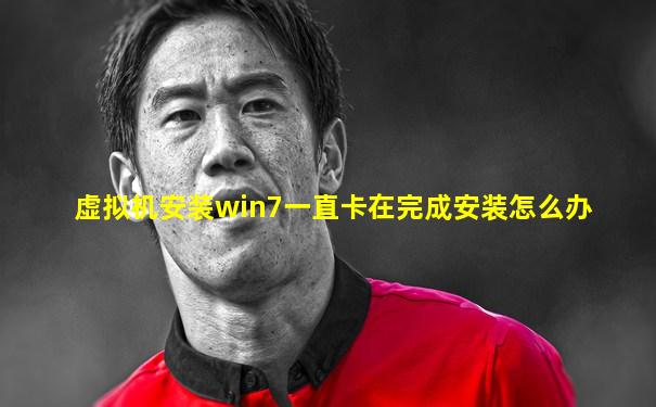 虚拟机安装win7一直卡在完成安装怎么办