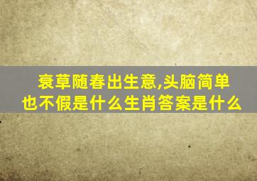 衰草随春出生意,头脑简单也不假是什么生肖答案是什么