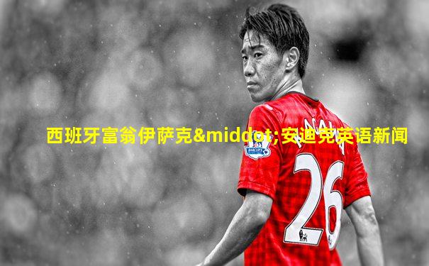 西班牙富翁伊萨克·安迪克英语新闻