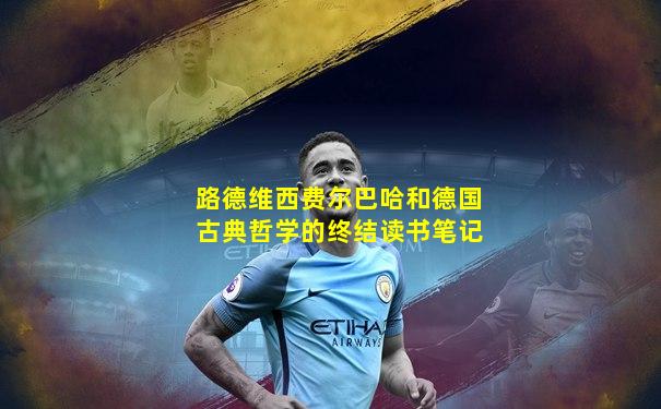 路德维西费尔巴哈和德国古典哲学的终结读书笔记